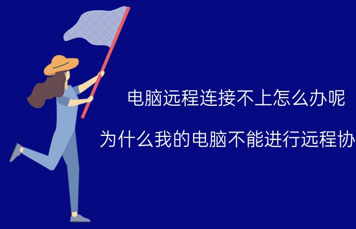 电脑远程连接不上怎么办呢 为什么我的电脑不能进行远程协助？